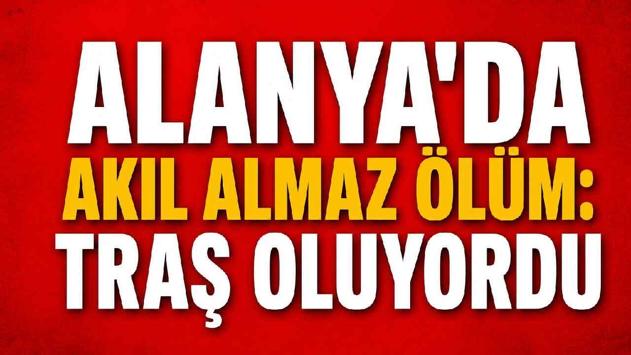 Alanya'da akıl almaz ölüm: Traş oluyordu