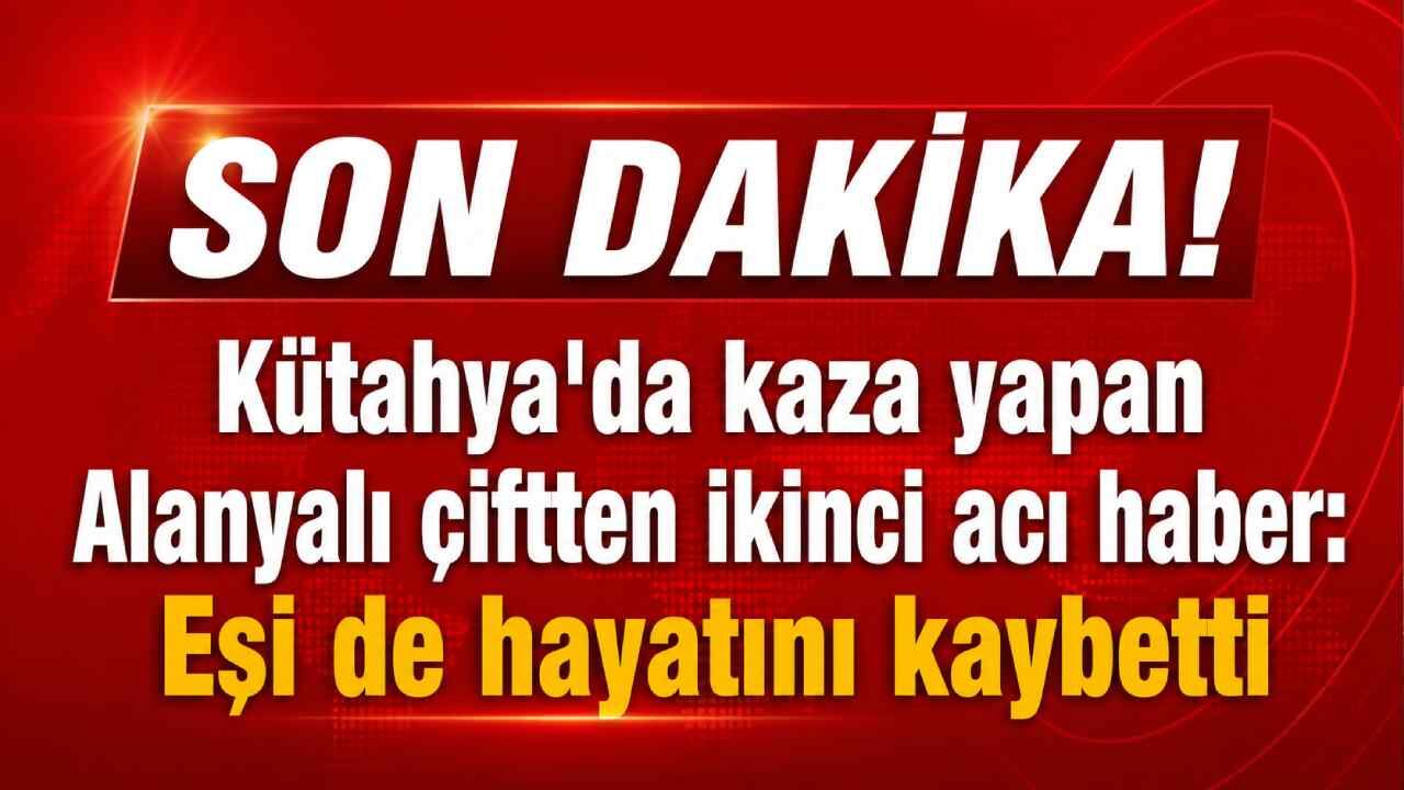 Kütahya'da kaza yapan Alanyalı çiftten ikinci acı haber: Eşi de hayatını kaybetti