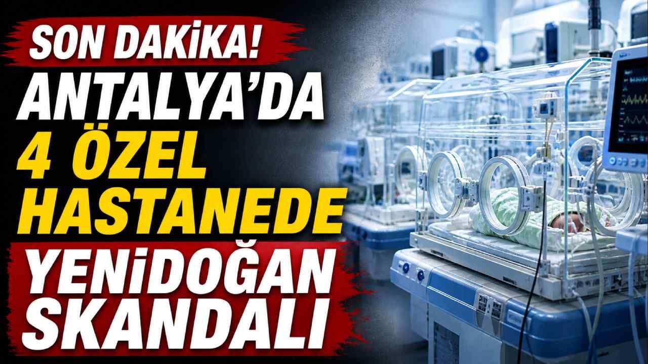 Antalya’da 4 özel hastanede yenidoğan skandalı