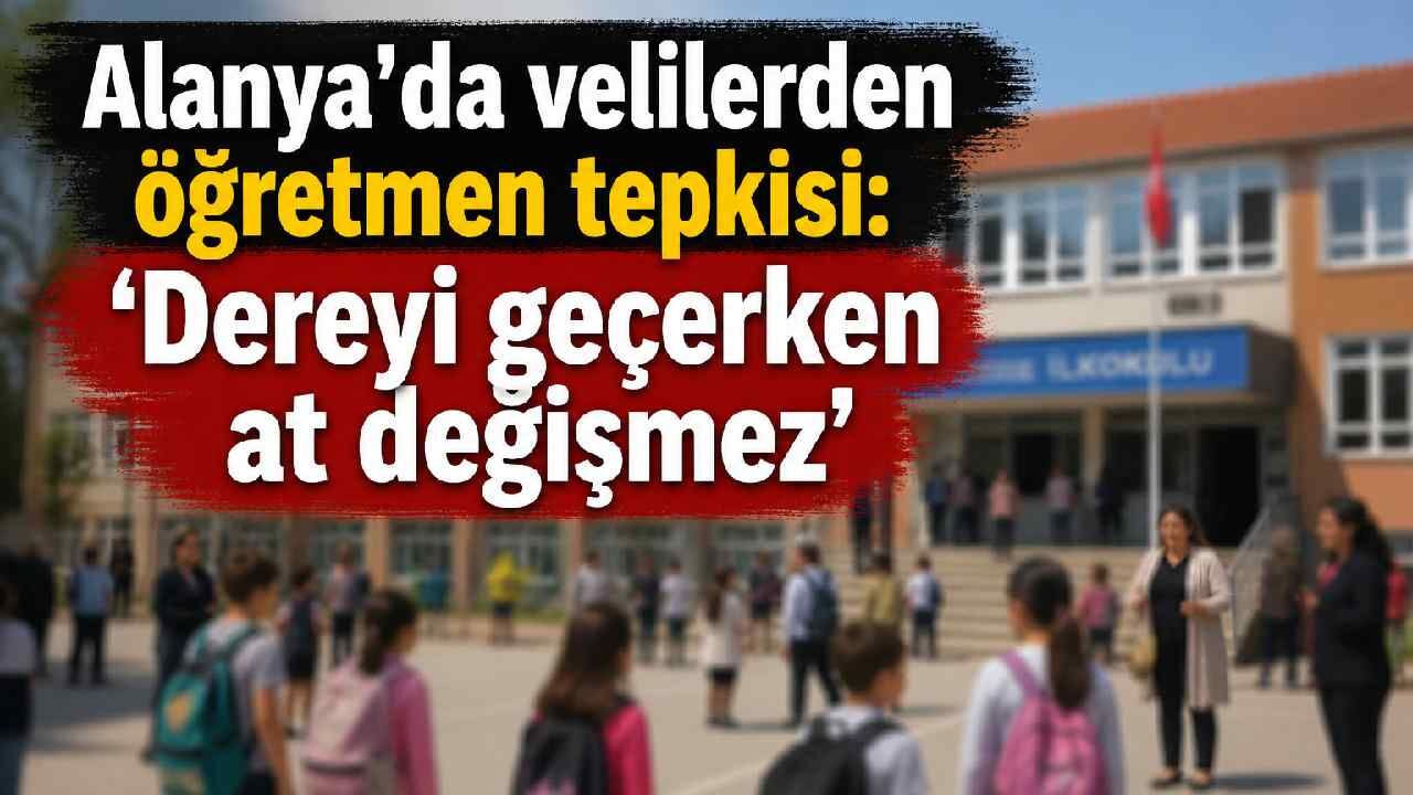 Alanya'da velilerden öğretmen tepkisi: 'Dereyi geçerken at değişmez'