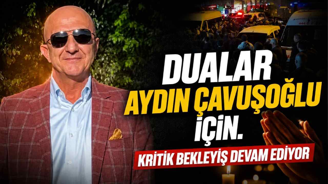 Dualar Aydın Çavuşoğlu için: Kritik bekleyiş devam ediyor
