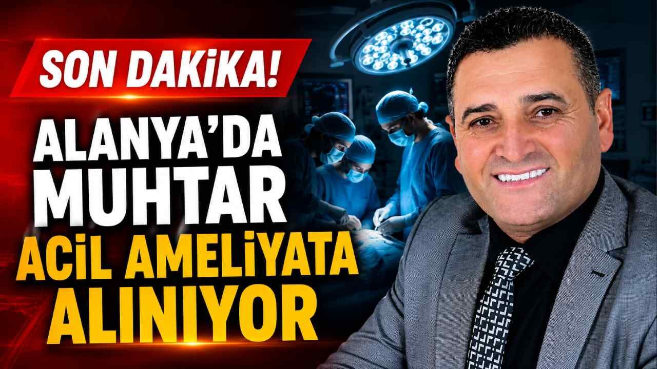 Alanya’da muhtar Hüsnü Uyar acil ameliyata alınıyor