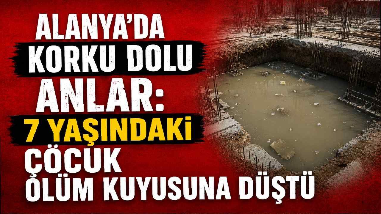 Alanya’da korku dolu anlar: 7 yaşındaki çocuk ölüm kuyusuna düştü