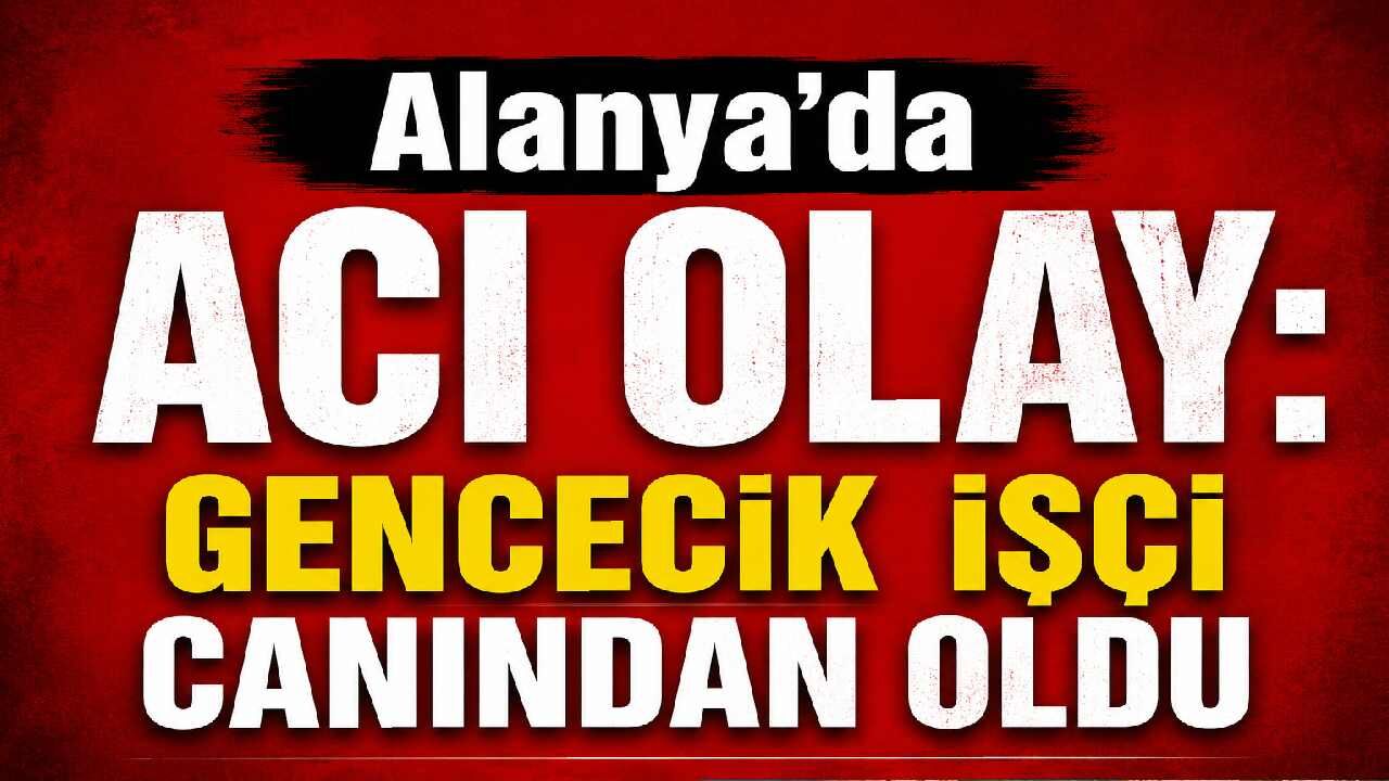 Alanya'da acı olay: Gencecik işçi canından oldu
