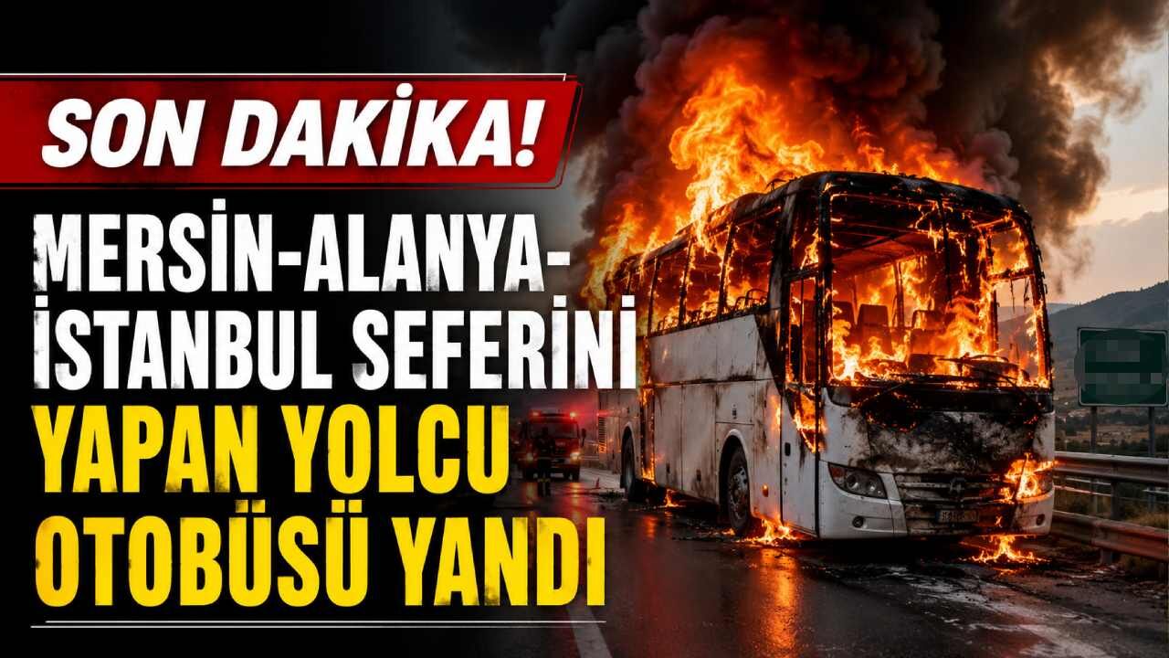 Son Dakika! Mersin-Alanya-İstanbul seferini yapan yolcu otobüsü yandı
