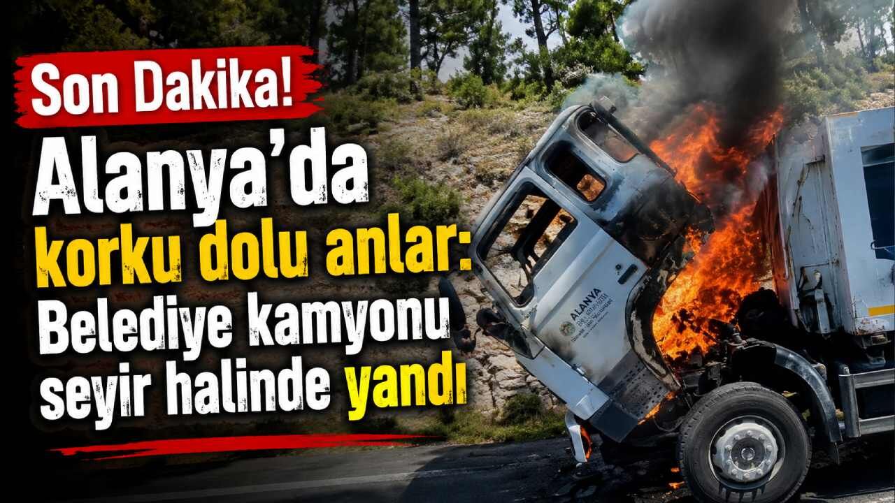 Alanya'da korku dolu anlar: Belediye kamyonu seyir halinde yandı