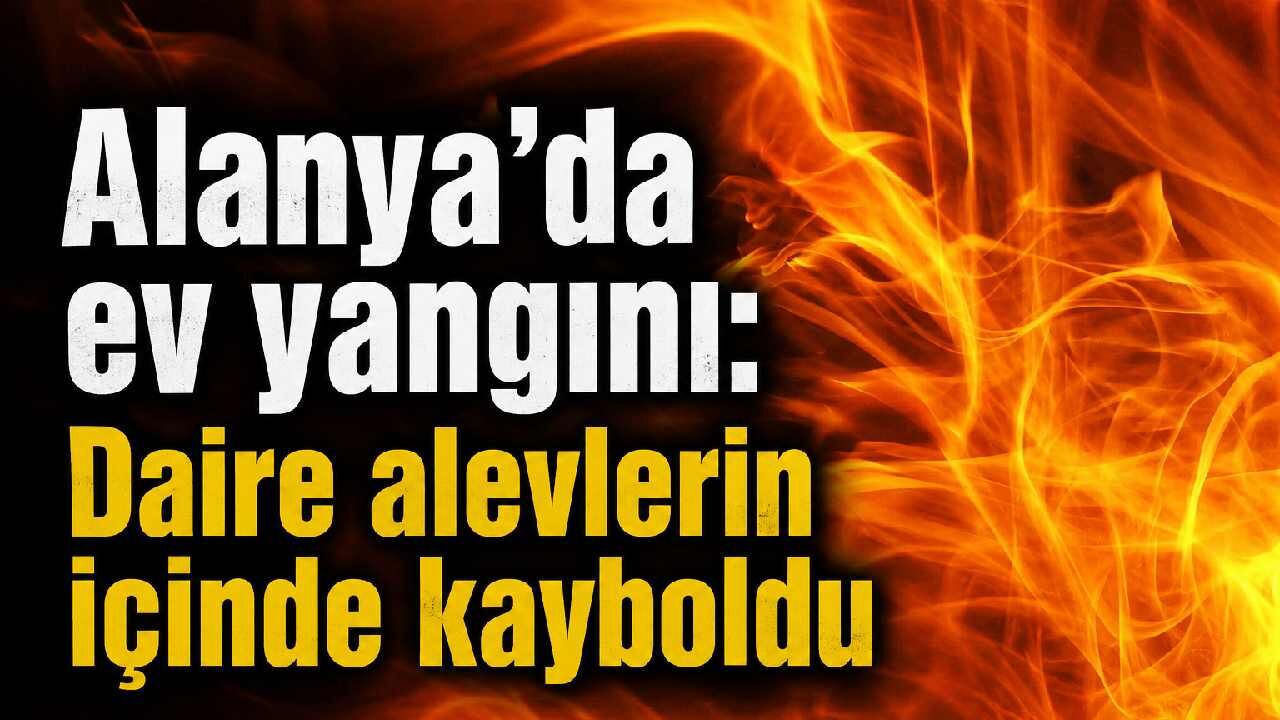 Alanya'da ev yangını: Daire alevlerin içinde kayboldu