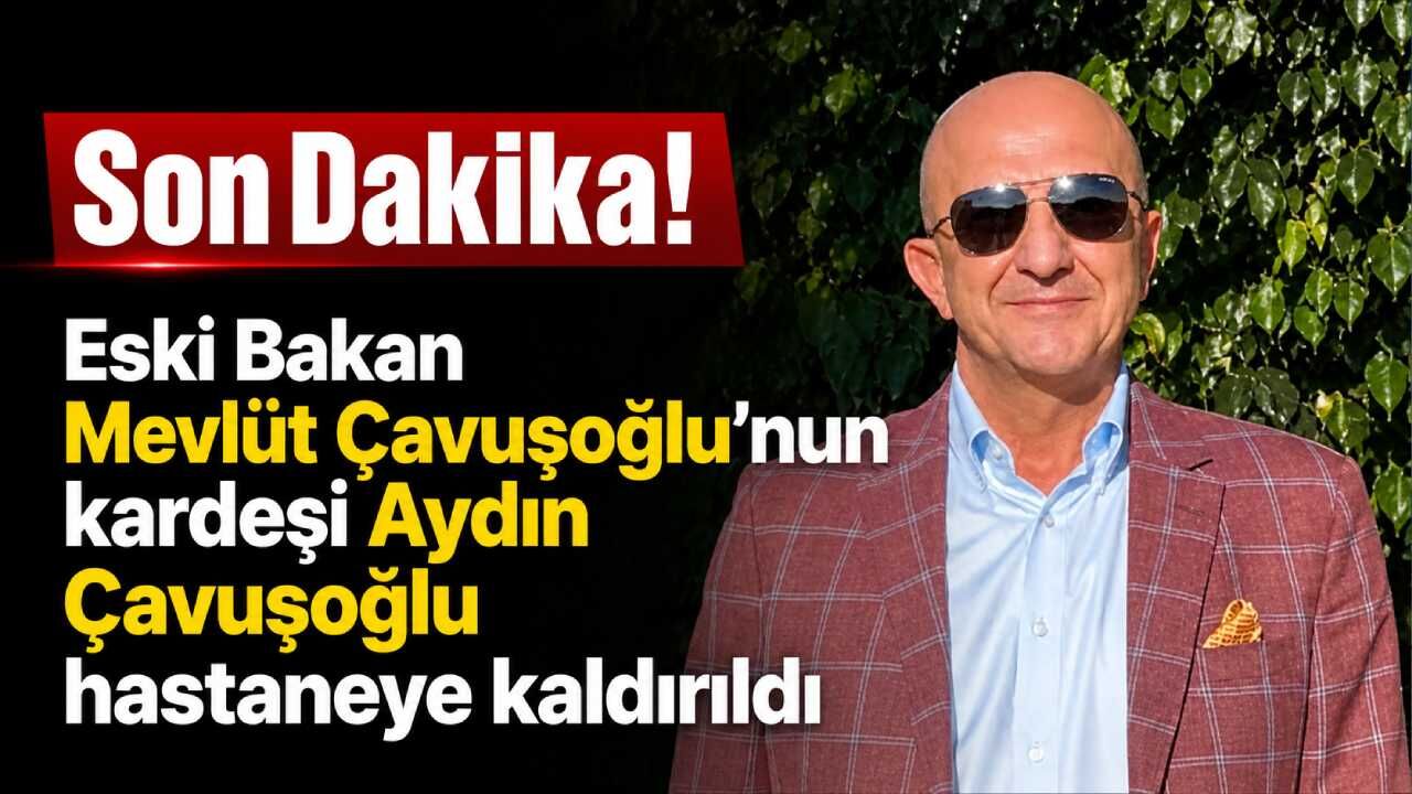 Son Dakika! Eski Bakan Mevlüt Çavuşoğlu'nun kardeşi Aydın Çavuşoğlu hastaneye kaldırıldı