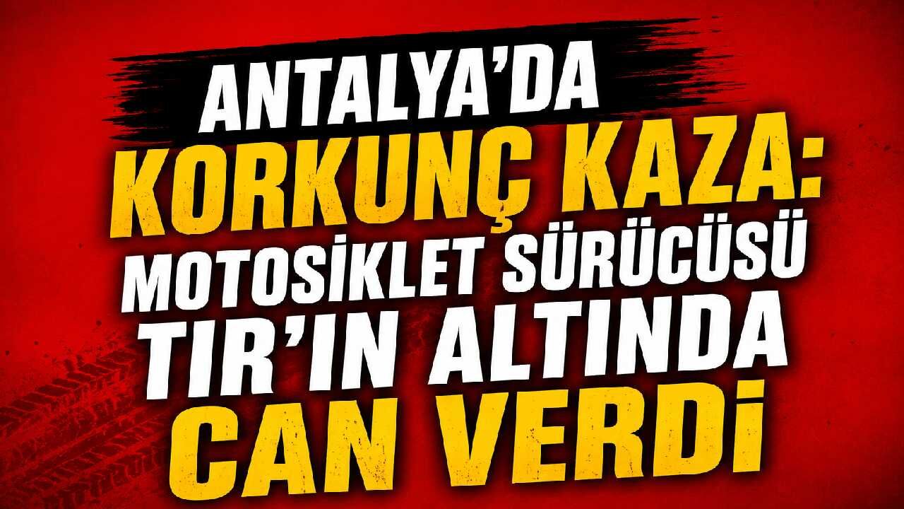 Antalya'da korkunç kaza: Motosiklet sürücüsü TIR'ın altında can verdi