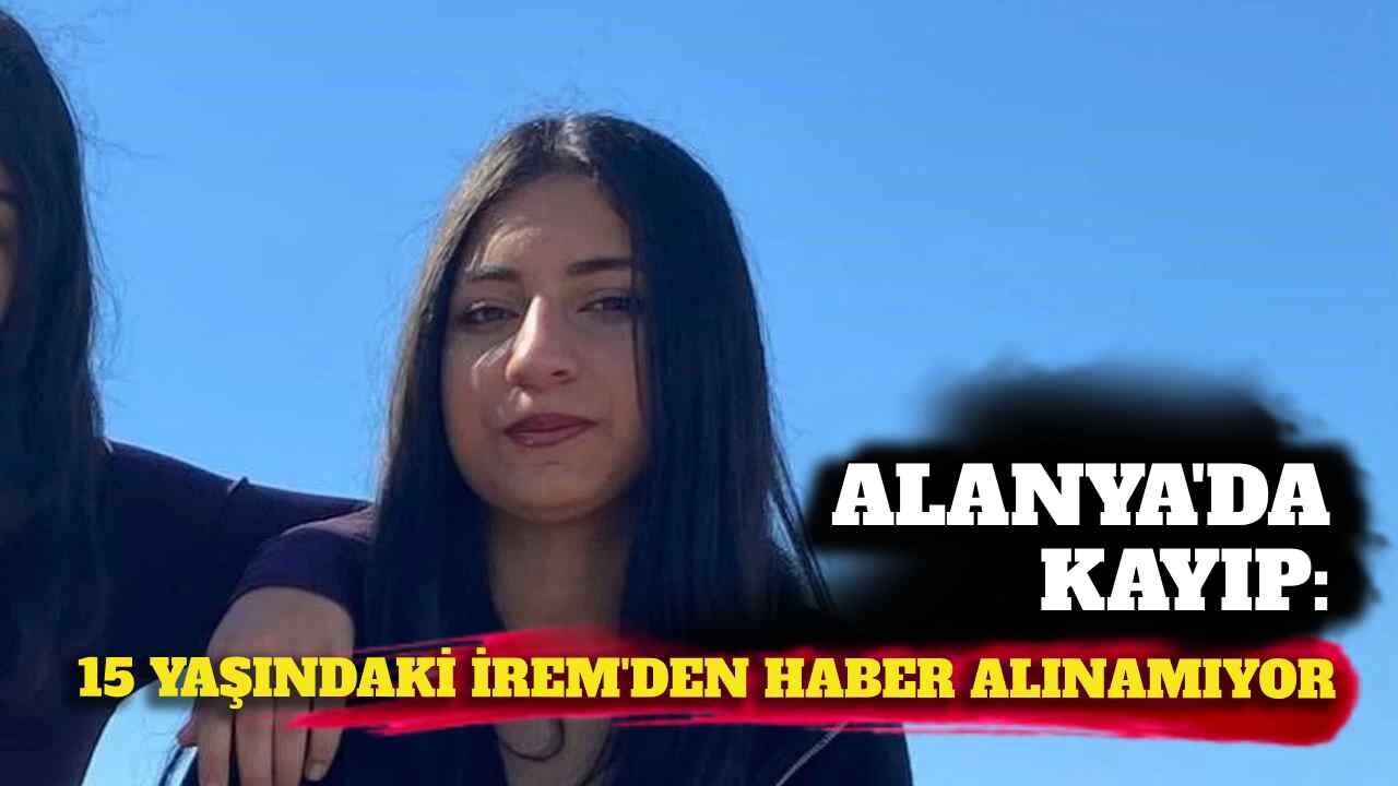 Alanya'da kayıp: 15 yaşındaki İrem'den haber alınamıyor