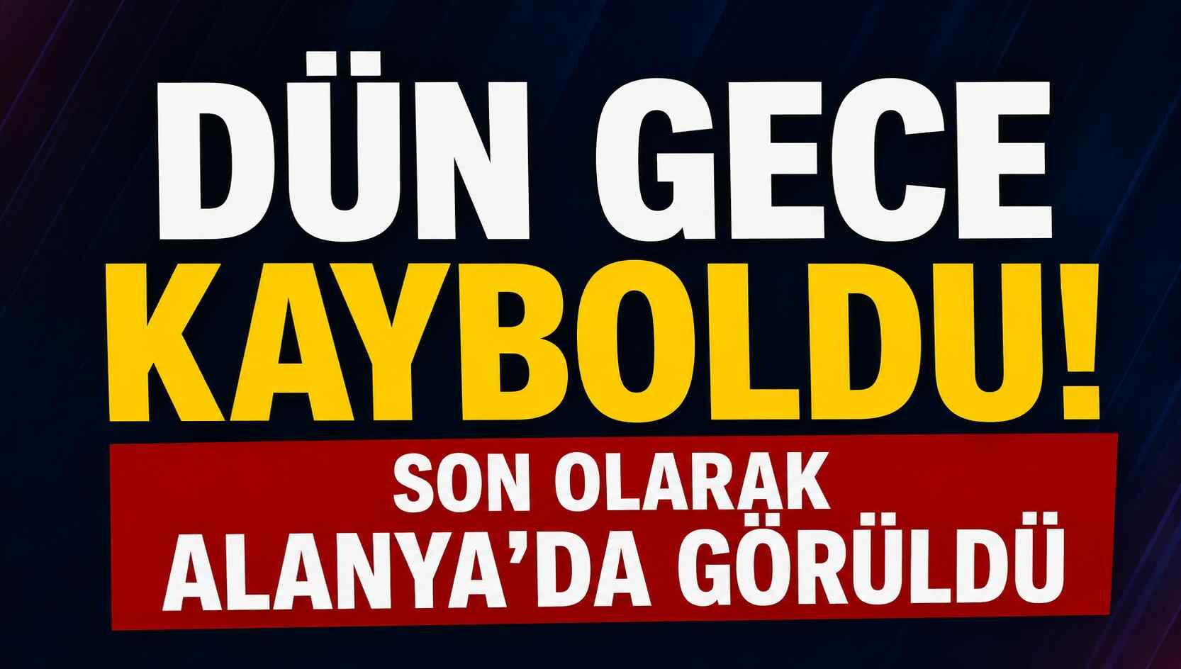 Dün gece kayboldu! Son olarak Alanya'da görüldü