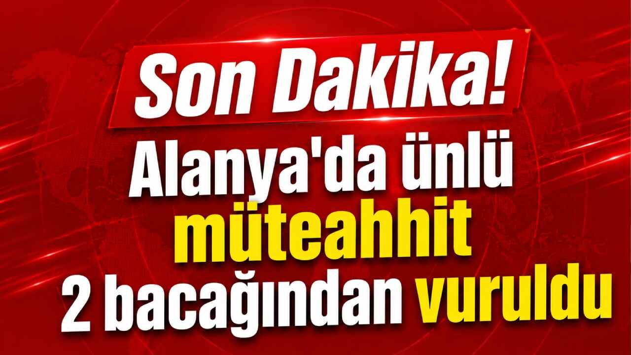 Son Dakika! ​Alanya'da ünlü müteahhit 2 bacağından vuruldu