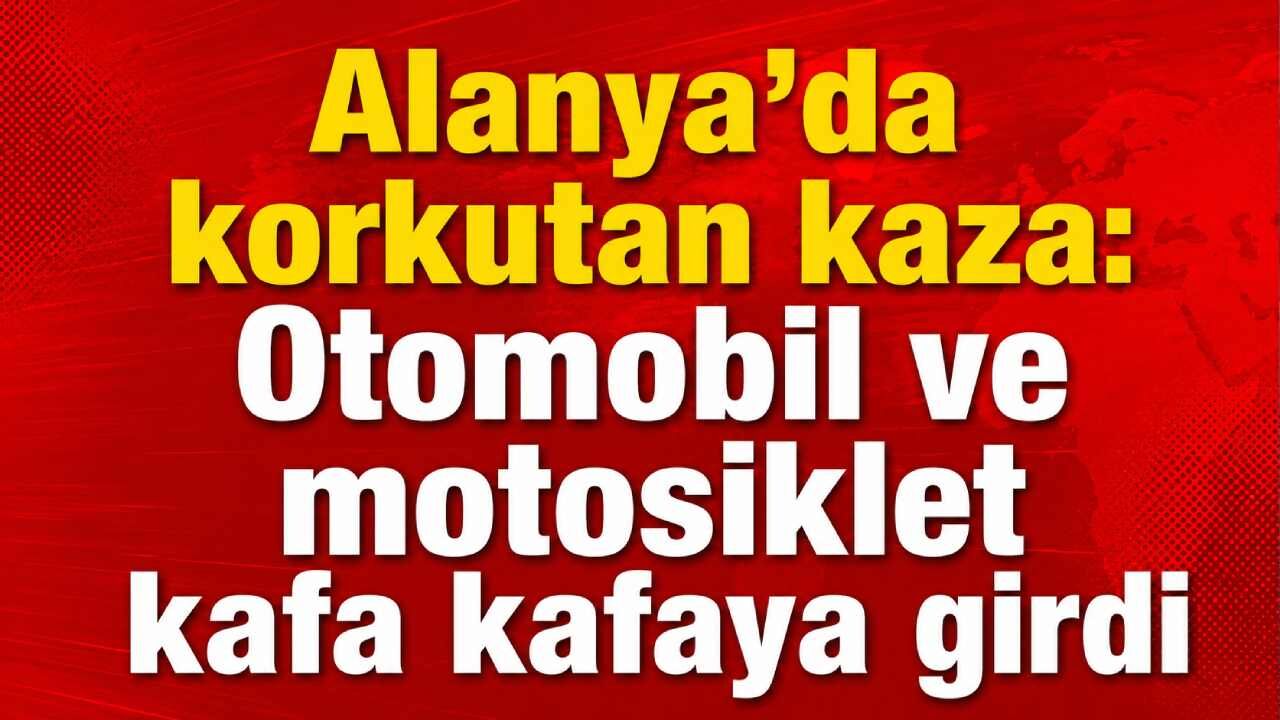 Alanya'da korkutan kaza: Otomobil ve motosiklet kafa kafaya girdi