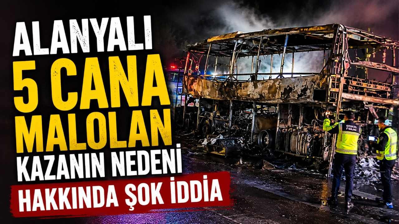 Alanyalı 5 cana mal olan kazanın nedeni hakkında şok iddia