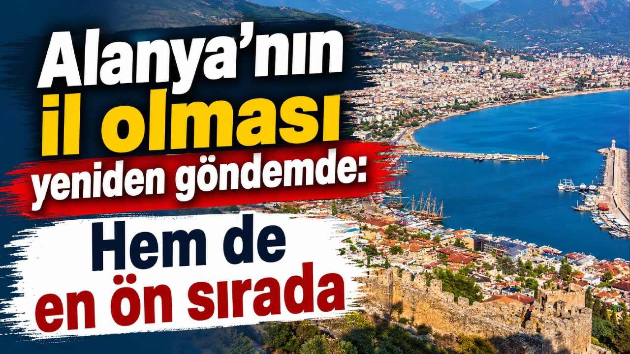 Alanya'nın il olması yeniden göndemde: Hem de en ön sırada