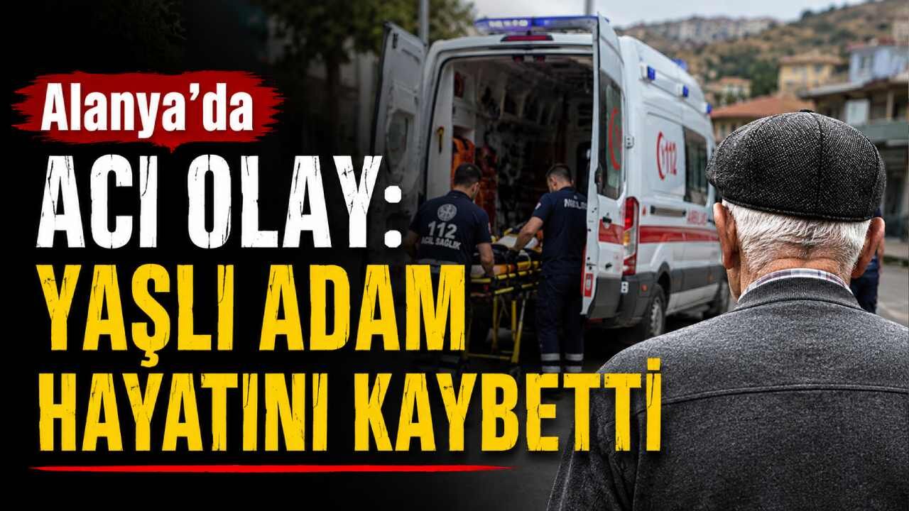Alanya'da acı olay: Yaşlı adam hayatını kaybetti
