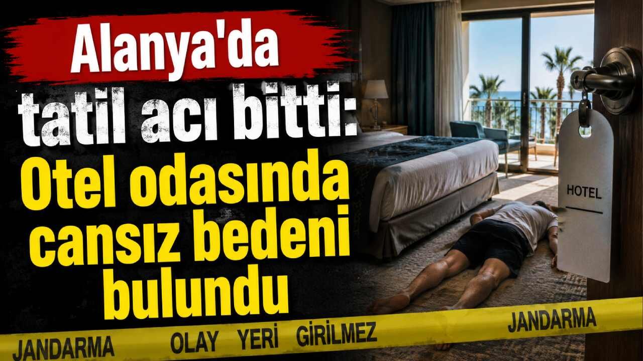 Alanya'da tatil acı bitti: Otel odasında cansız bedeni bulundu
