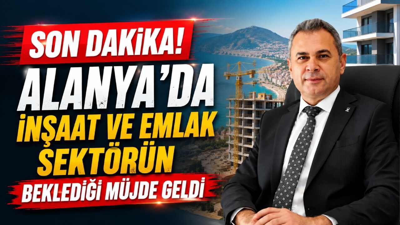 Son Dakika! Alanya'da inşaat ve emlak sektörünün beklediği müjde geldi