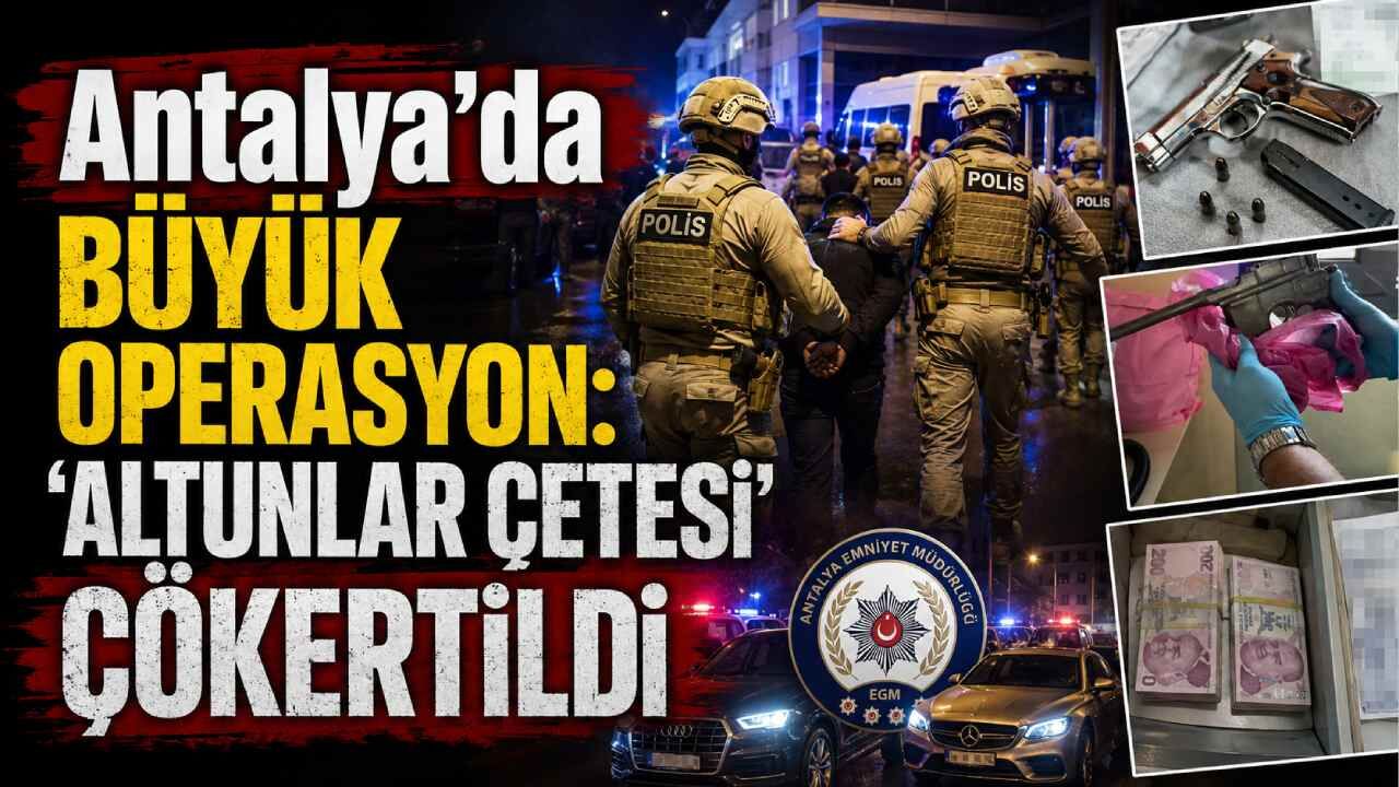Antalya’da büyük operasyon: 'Altunlar çetesi' çökertildi