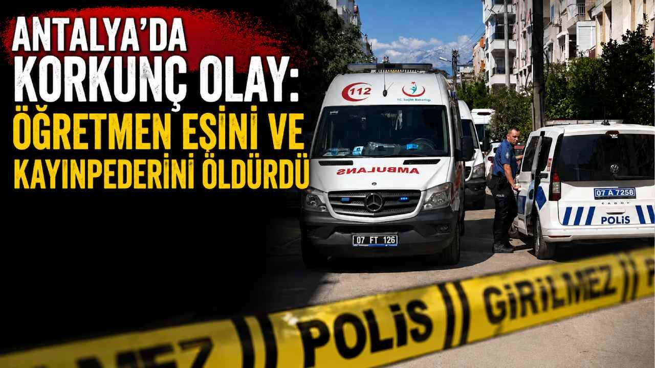 Antalya'da korkunç olay: Öğretmen eşini ve kayınpederini öldürdü