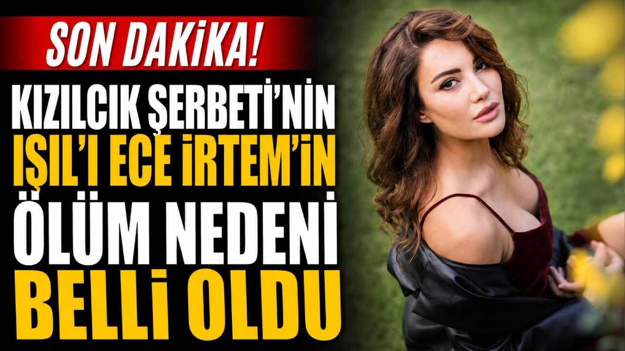 Son Dakika! Kızılcık Şerbeti'nin Işıl'ı Ece İrtem'in ölüm nedeni belli oldu