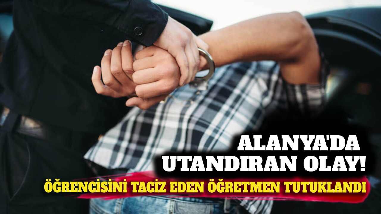 Alanya'da utandıran olay: Öğrencisini taciz eden öğretmen tutuklandı