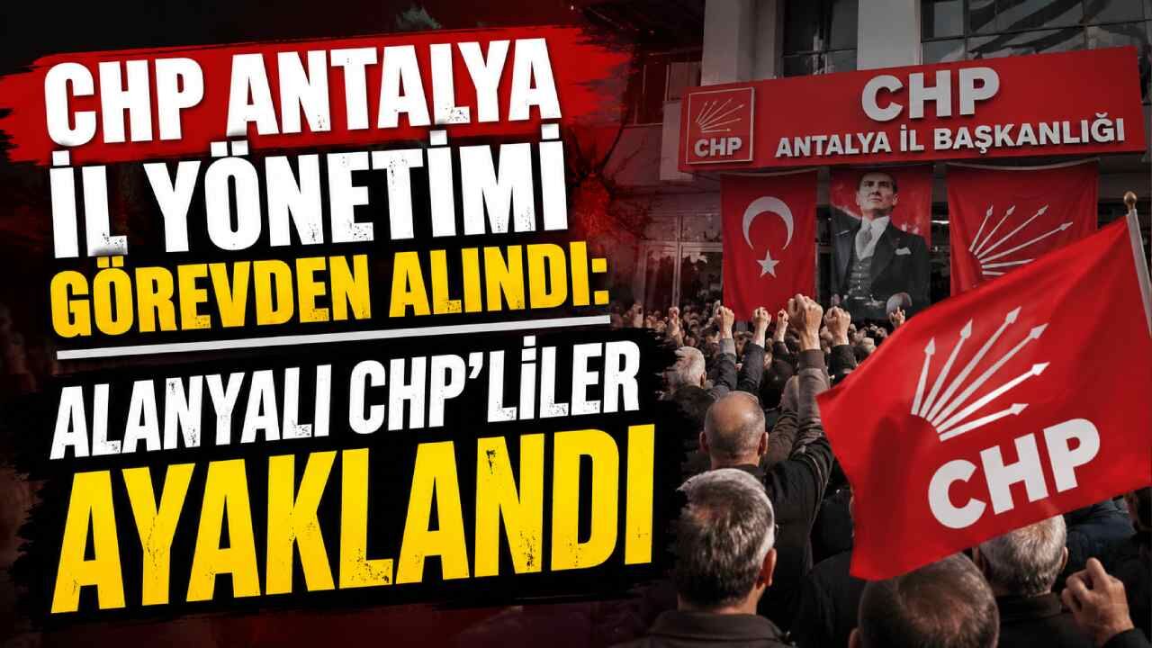 CHP Antalya il yönetimi görevden alındı: Alanyalı CHP'liler ayaklandı