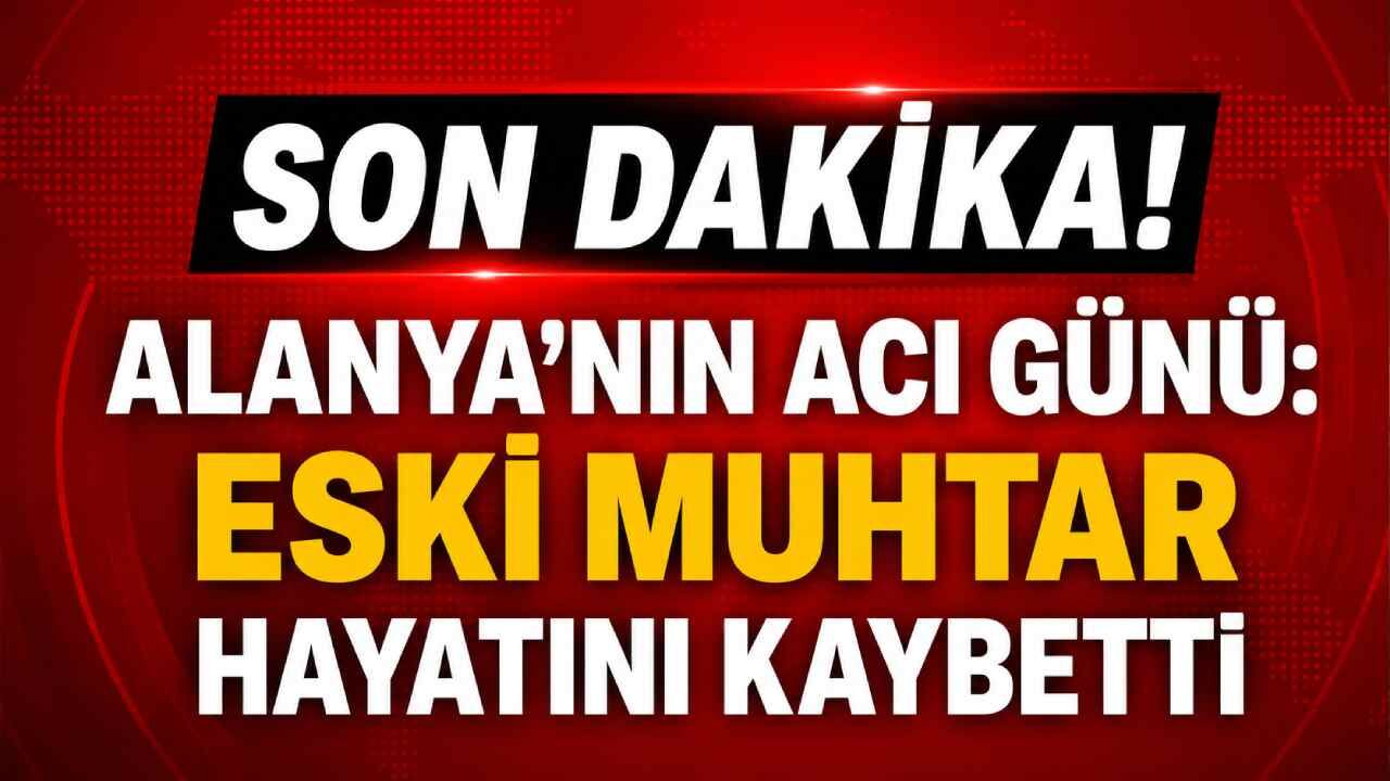 Son Dakika! Alanya'nın acı günü: Eski muhtar da hayatını kaybetti