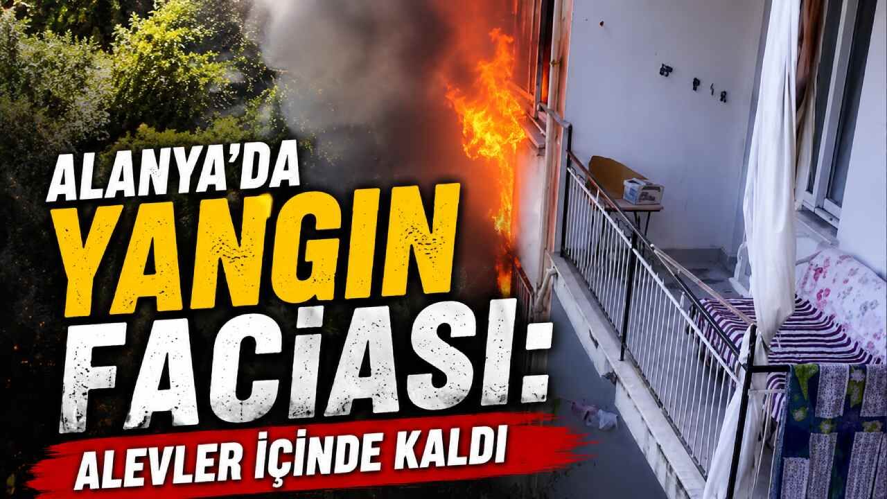 Alanya'da yangın faciası: Alevler içinde kaldı