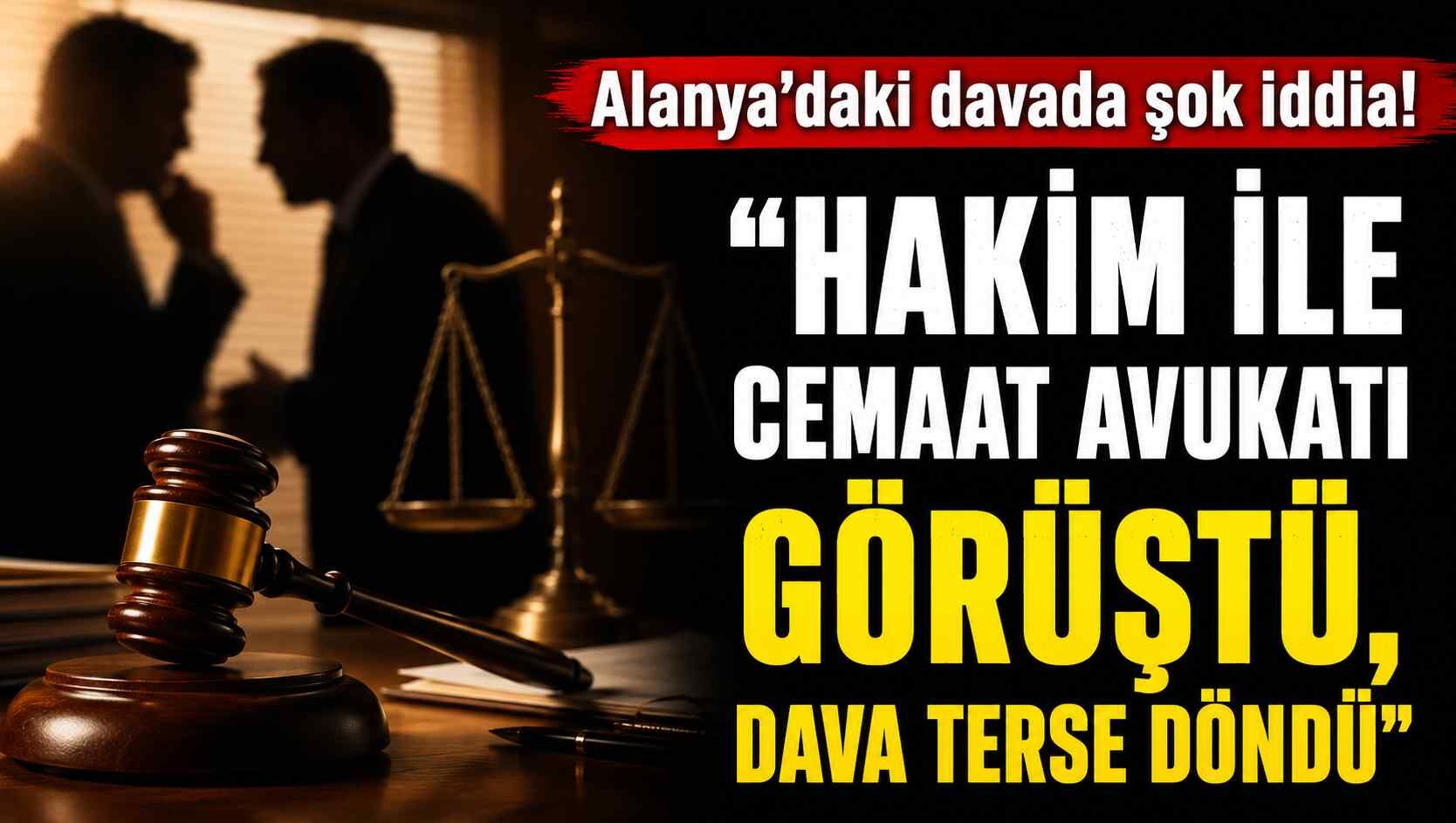 Alanya'daki davada şok iddia! "Hakim ile cemaat avukatı görüştü, dava terse döndü"
