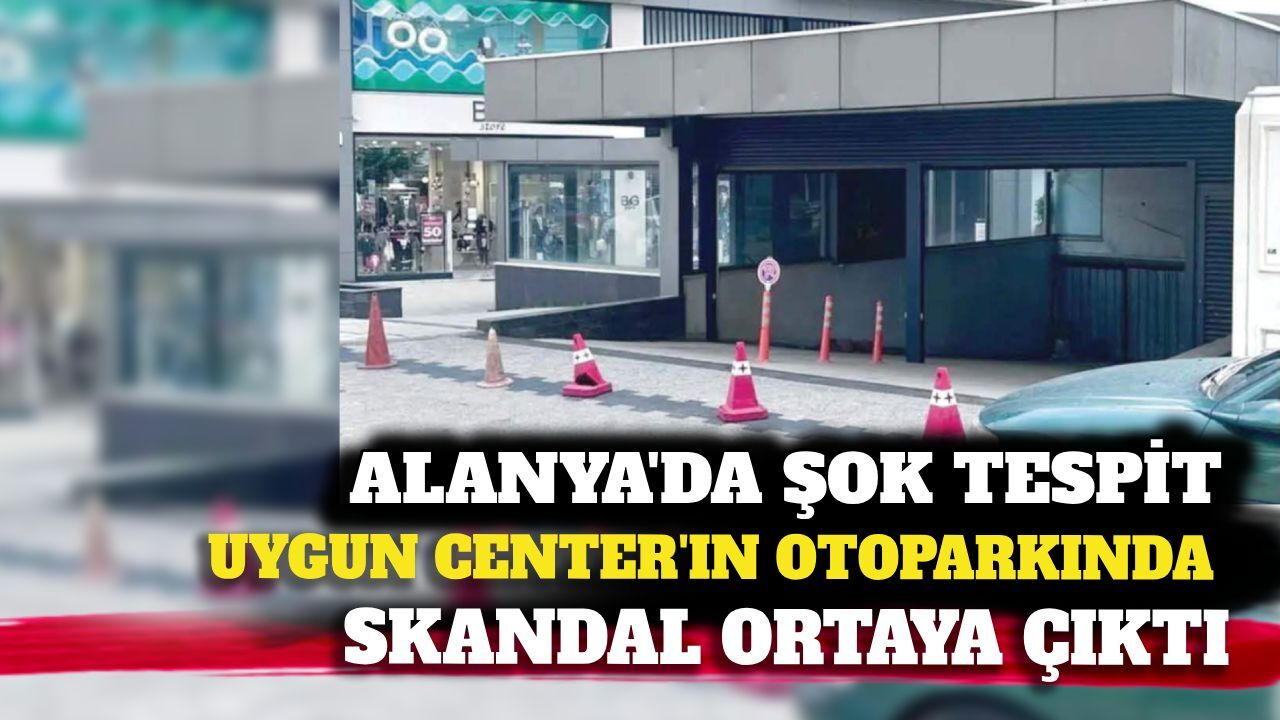 Alanya'da Uygun Center'ın otoparkında skandal usulsüzlük!