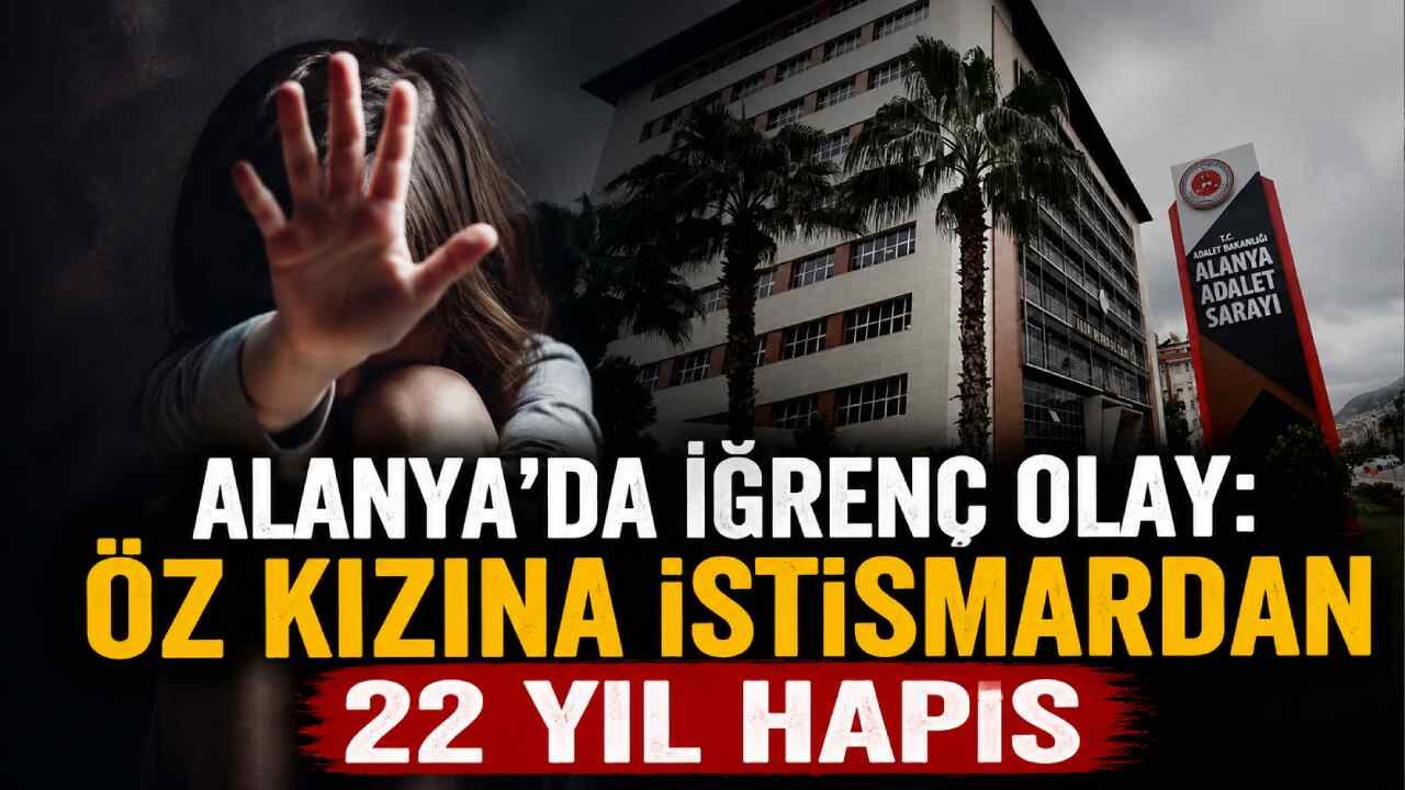 Alanya'da iğrenç olay: Öz kızına istismardan 22 yıl hapis