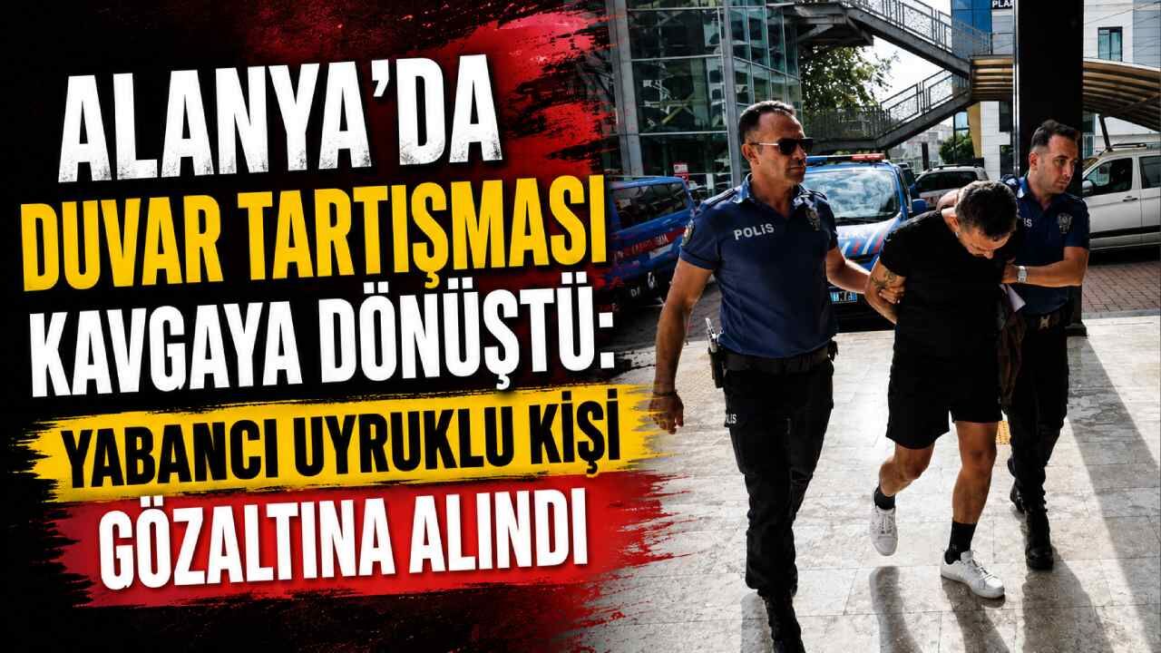 Alanya'da duvar tartışması kavgaya dönüştü: Yabancı uyruklu kişi gözaltına alındı