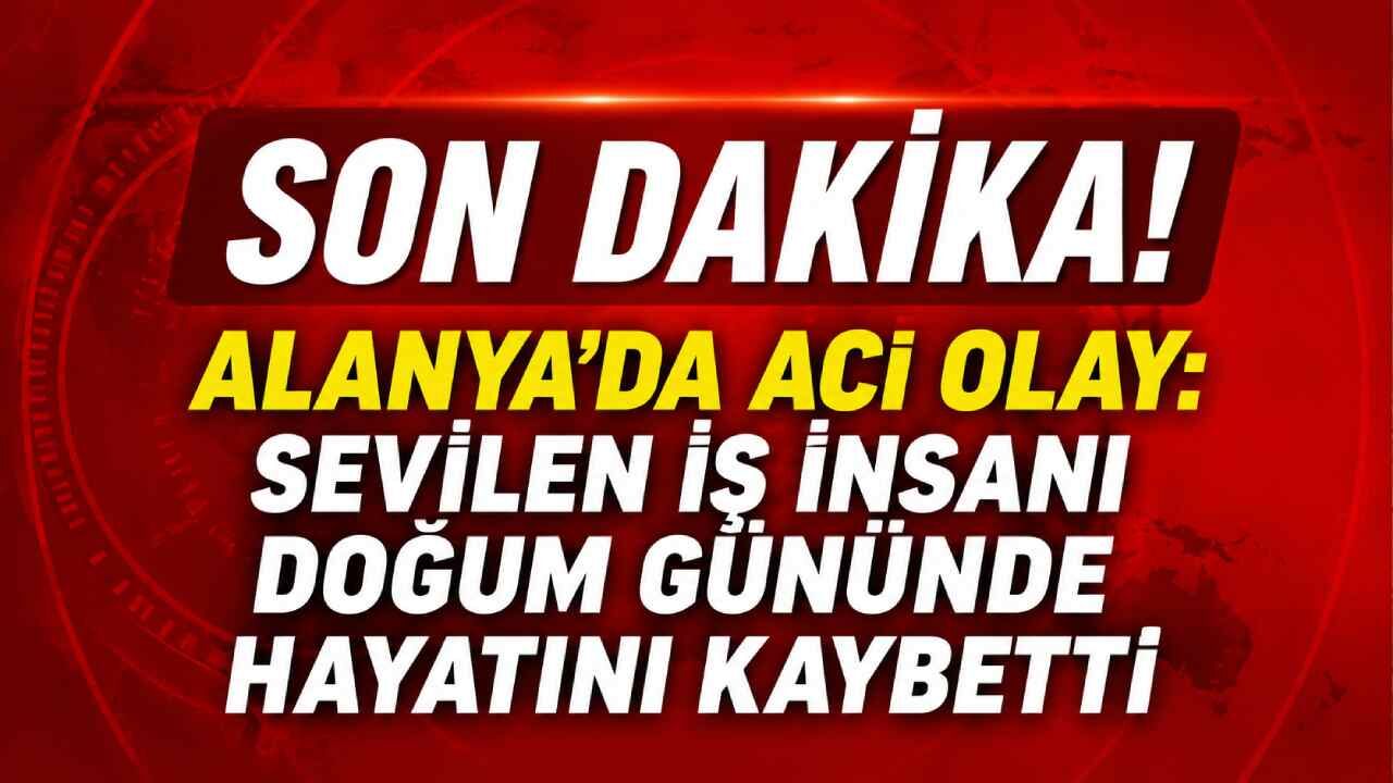 Alanya'da acı olay: Sevilen iş insanı doğum gününde hayatını kaybetti