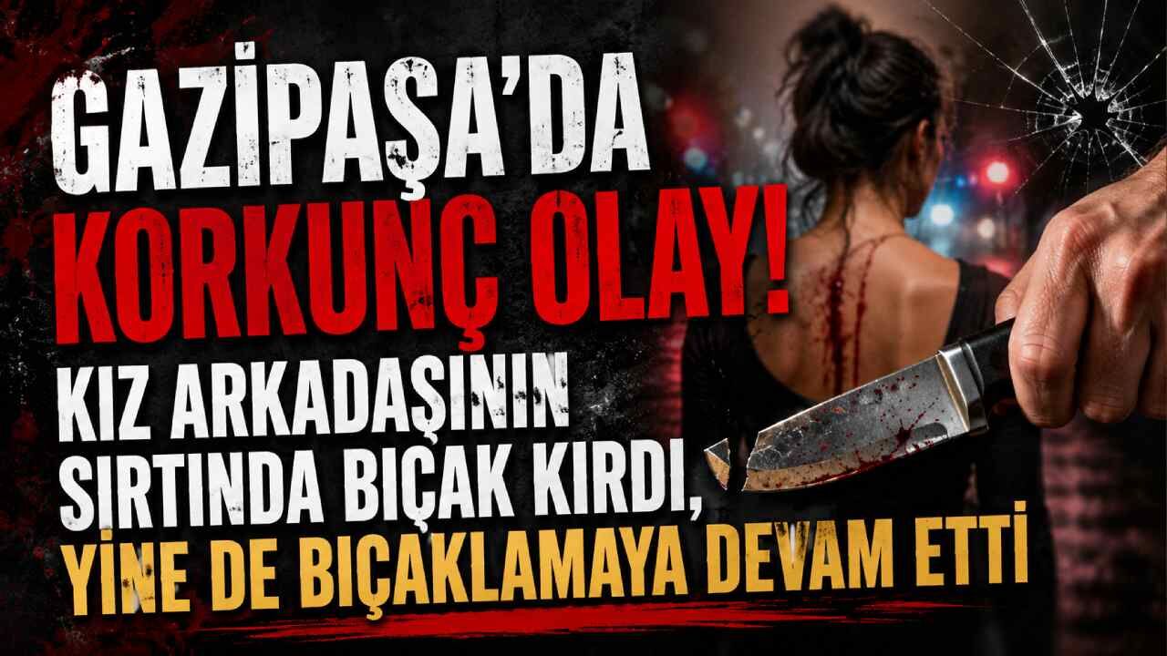 Gazipaşa'da korkunç olay! Kız arkadaşının sırtında bıçak kırmış, yine de bıçaklamaya devam etmiş