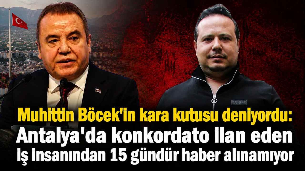 Muhittin Böcek'in kara kutusu deniyordu: Antalya'da konkordato ilan eden iş insanından 15 gündür haber alınamıyor
