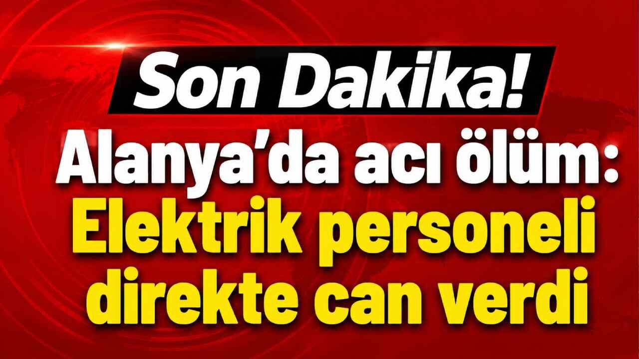 Son Dakika! Alanya'da acı ölüm: Elektrik personeli direkte can verdi