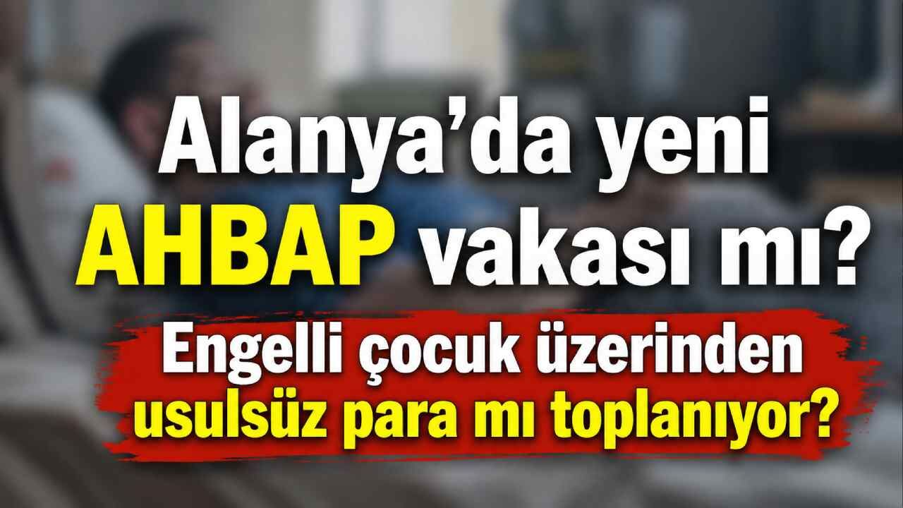Alanya'da yeni AHBAP vakası mı? Engelli çocuk üzerinden usulsüz para mı toplanıyor?
