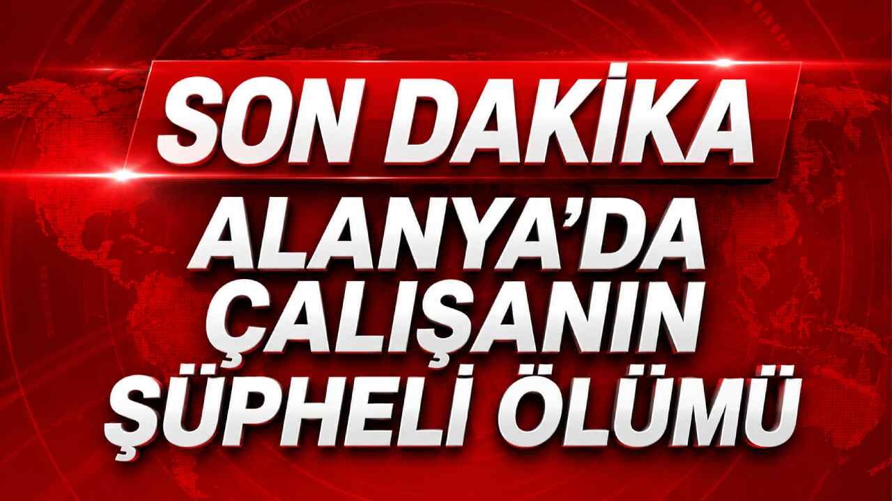 Son Dakika Alanya'da çalışanın şüpheli ölümü