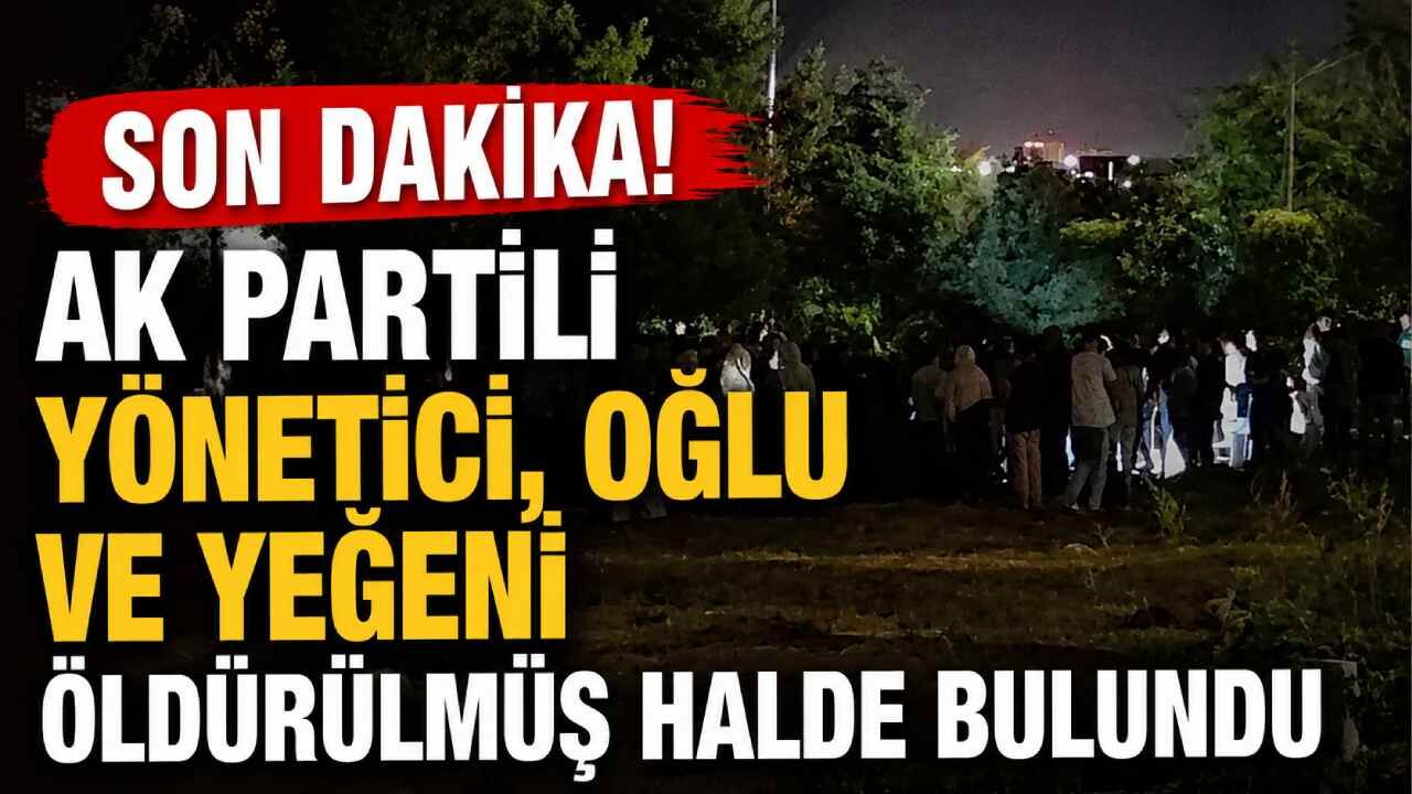 Son Dakika! AK Partili yönetici, oğlu ve yeğeni öldürülmüş halde bulundu