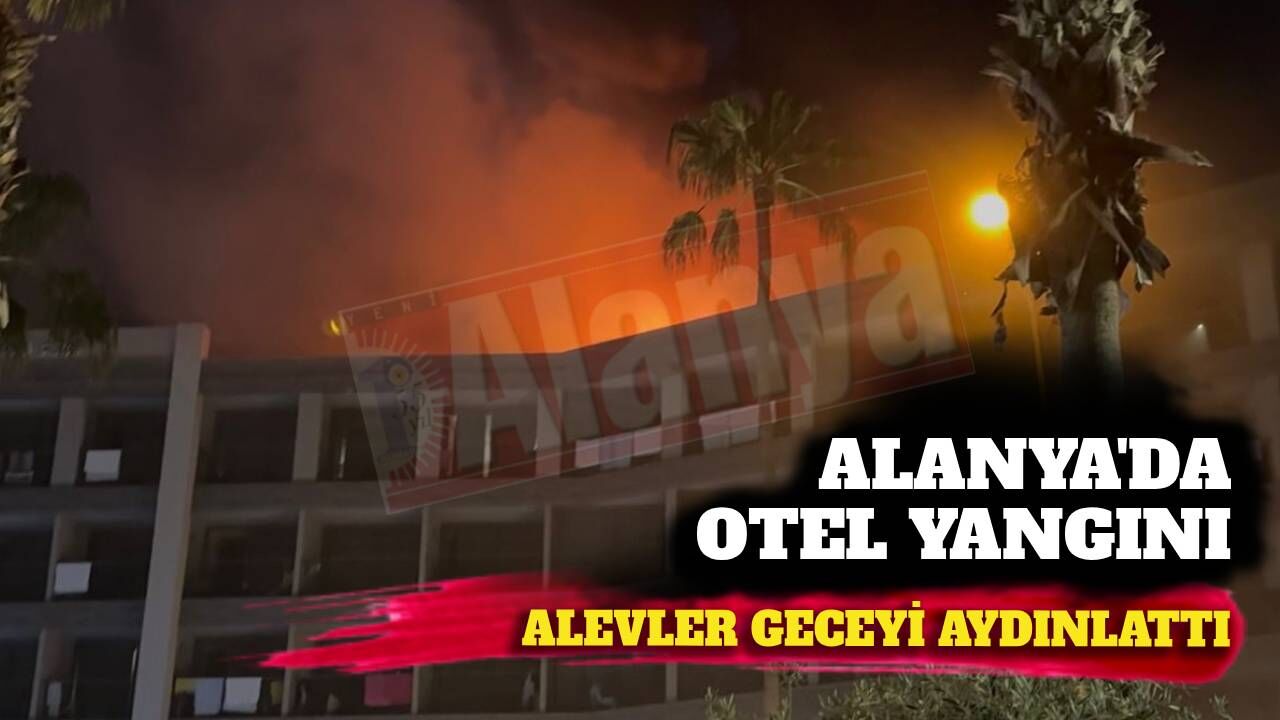 Alanya’da otel çatısı alevler içinde kaldı! Yangın geceyi aydınlattı