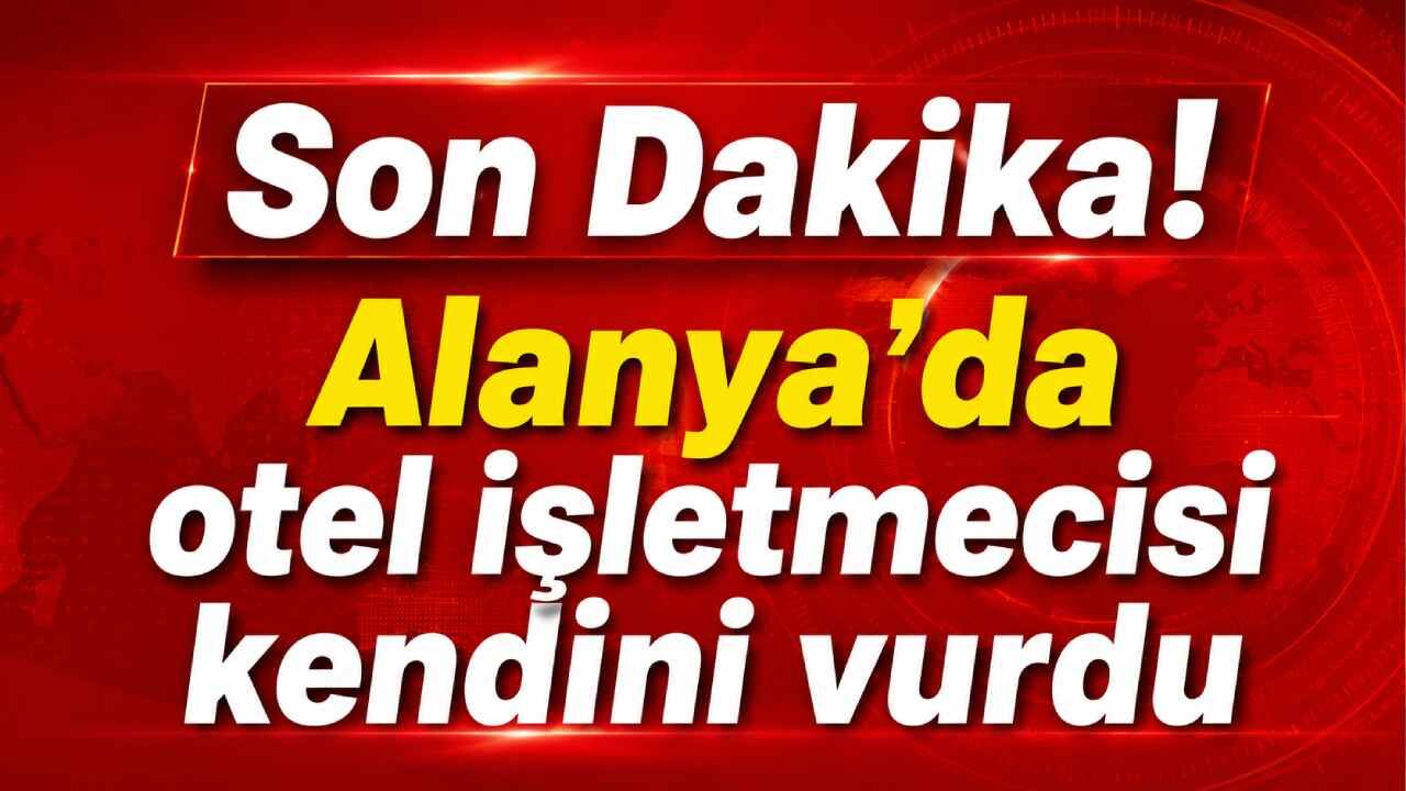 Son Dakika! Alanya'da otel işletmecisi kendini vurdu