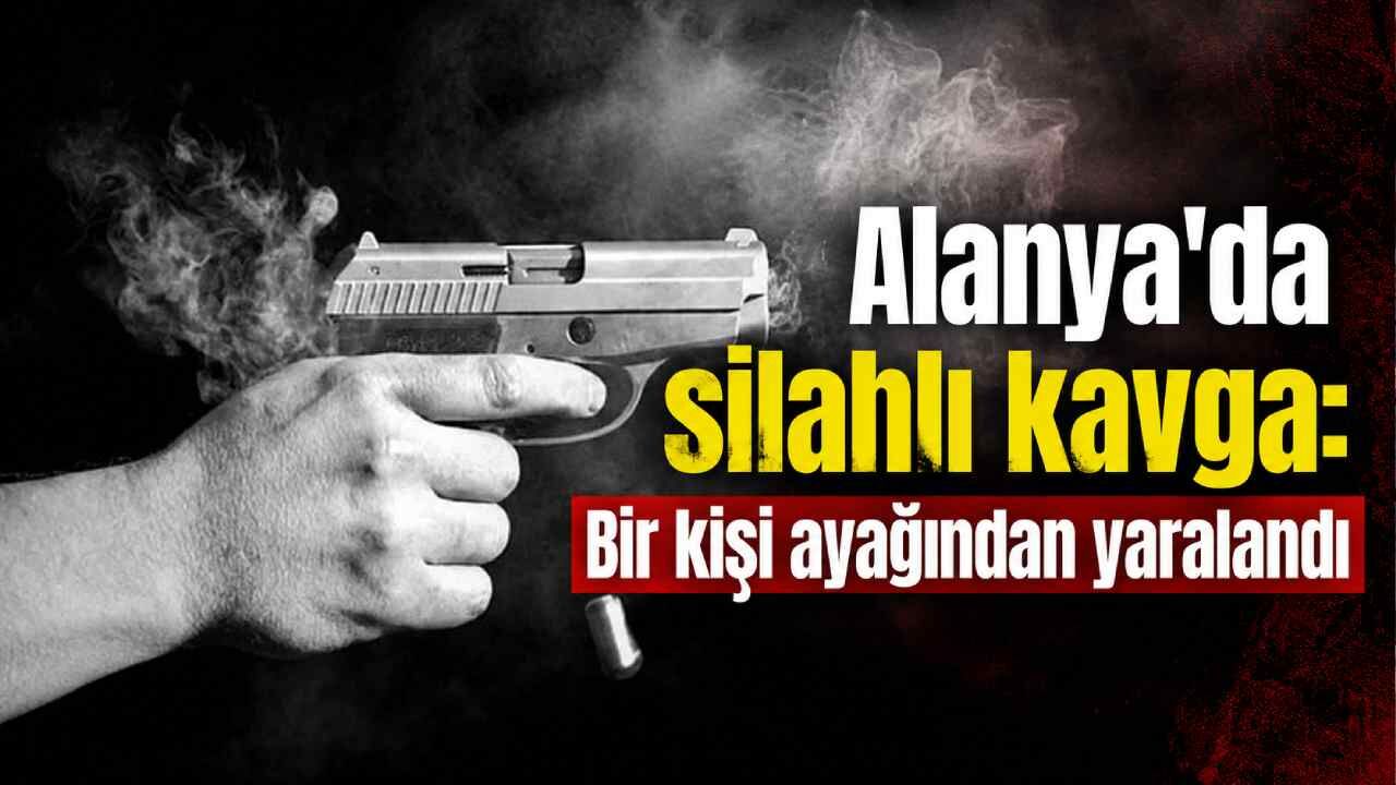 Alanya'da silahlı kavga: Bir kişi ayağından yaralandı