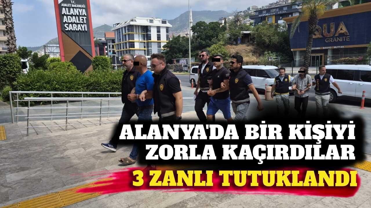 Alanya'da zorla bir kişiyi kaçıran 3 şüpheli tutuklandı