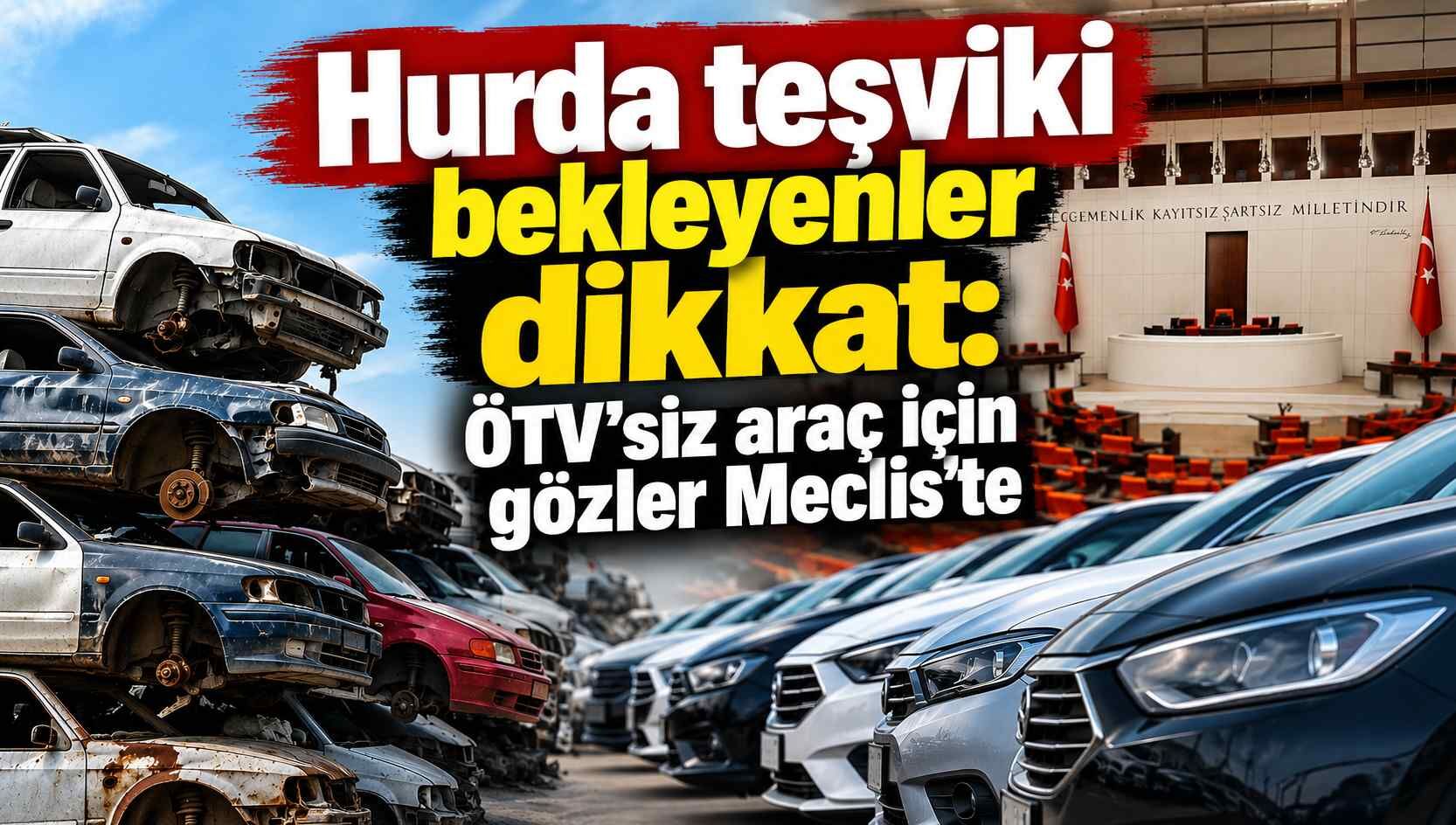 Hurda teşviki bekleyenler dikkat: ÖTV’siz araç için gözler Meclis’te