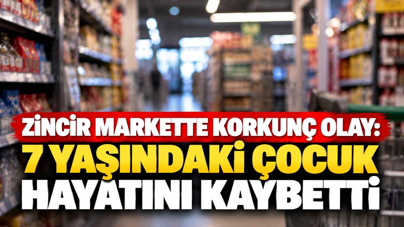Zincir markette korkunç olay: 7 yaşındaki çocuk hayatını kaybetti