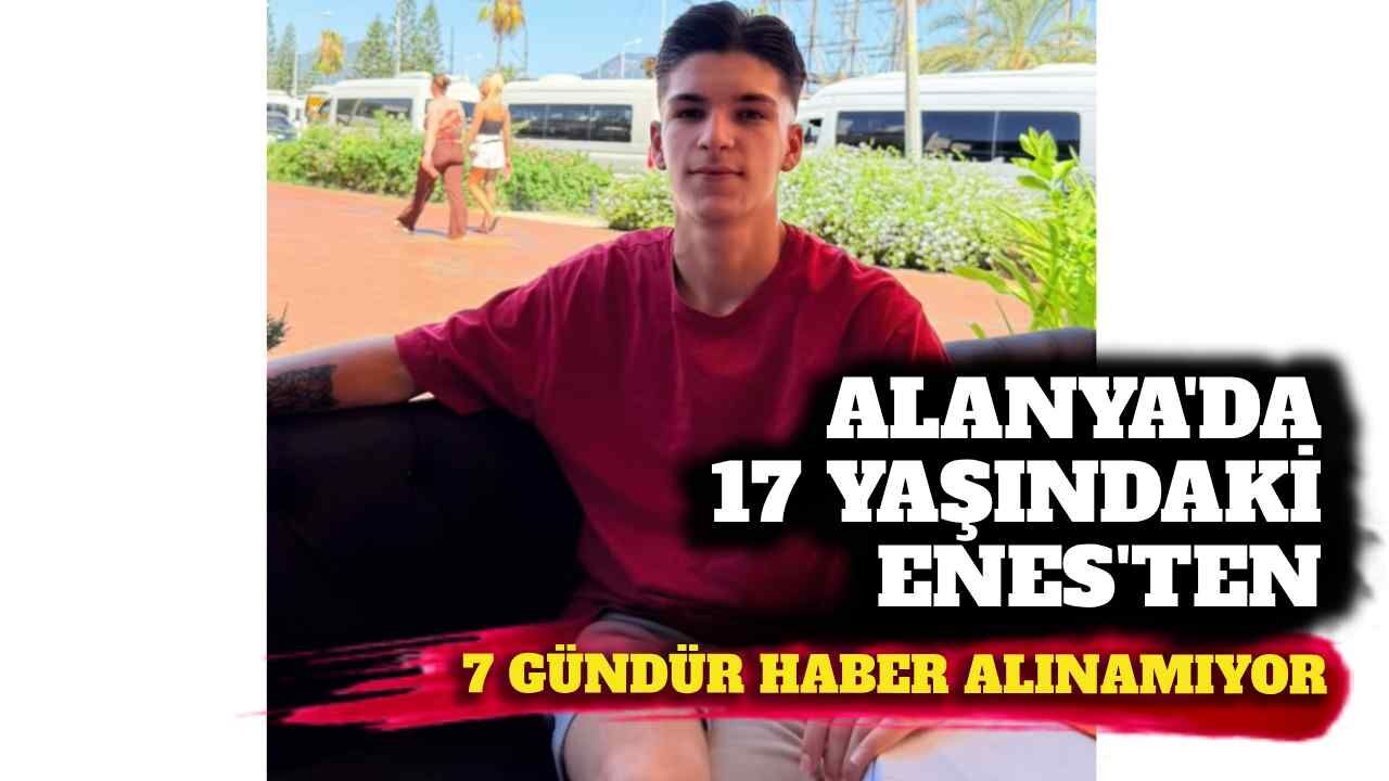 Alanya’da 17 yaşındaki Enes’ten 7 gündür haber alınamıyor