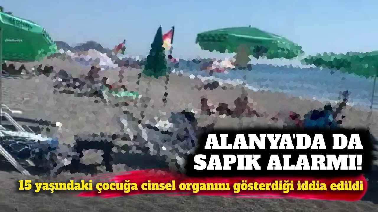 Alanya'da sapık alarmı: 15 yaşındaki çocuğa cinsel organını gösterdiği iddia edildi