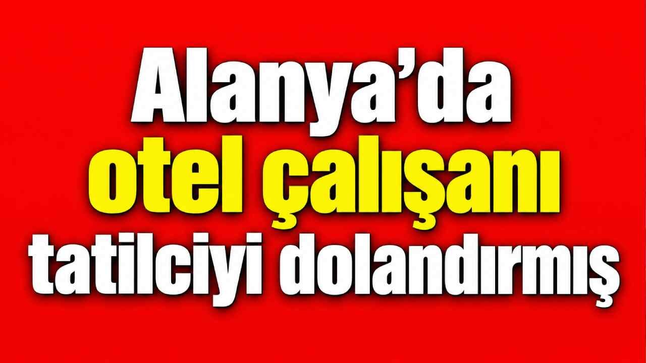 Alanya’da otel çalışanı olduğu öne sürülen kişi hakkında dolandırıcılık iddiası