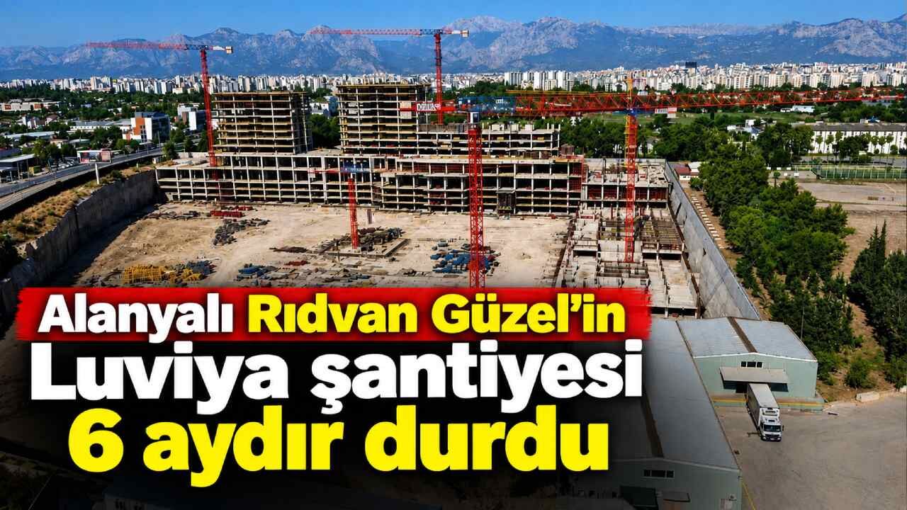 Alanyalı Rıdvan Güzel'in Luviya şantiyesi 6 aydır durdu